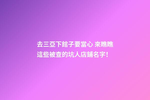 去三亞下館子要當心 來瞧瞧這些被查的坑人店鋪名字！